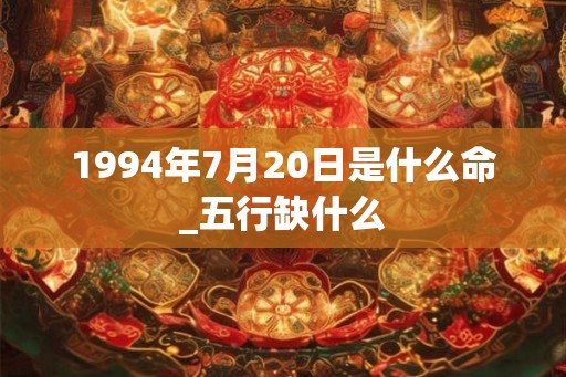 1994年7月20日是什么命_五行缺什么