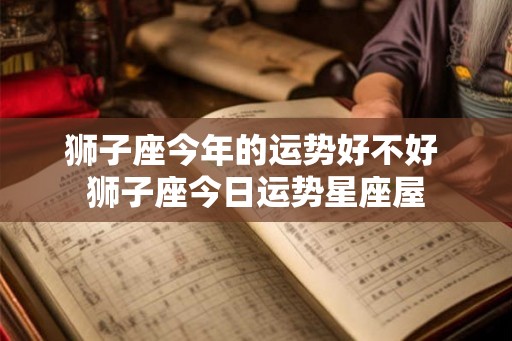 狮子座今年的运势好不好 狮子座今日运势星座屋