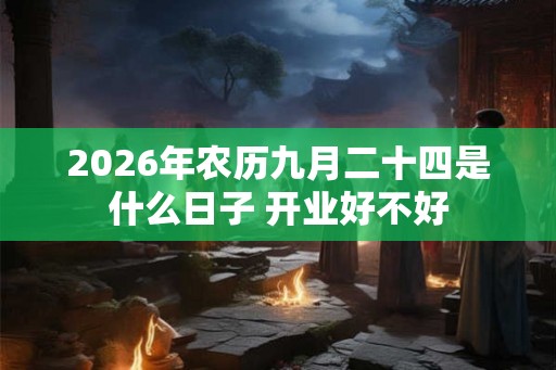2026年农历九月二十四是什么日子 开业好不好