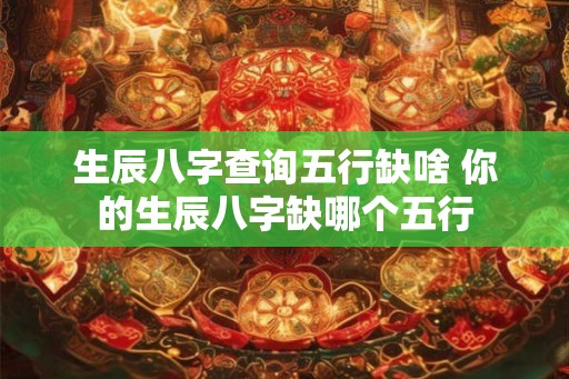 生辰八字查询五行缺啥 你的生辰八字缺哪个五行