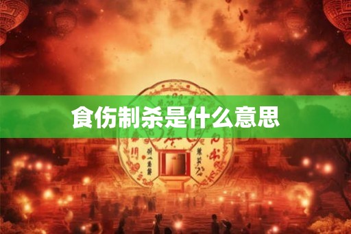 食伤制杀是什么意思 食伤制杀是什么意思