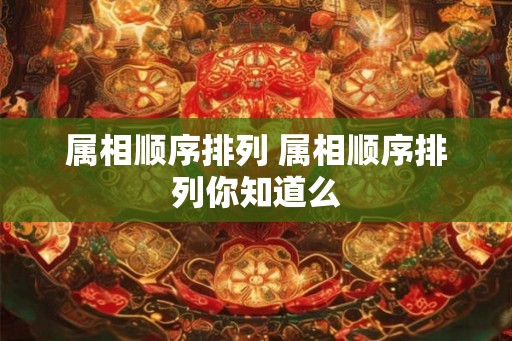 属相顺序排列 属相顺序排列你知道么