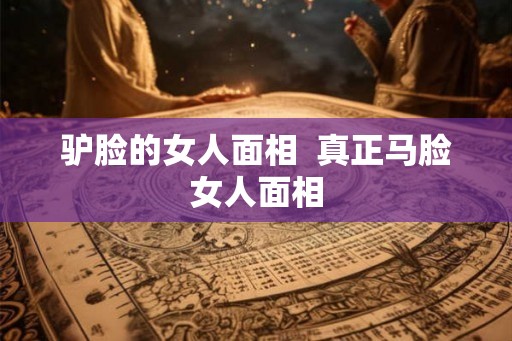 驴脸的女人面相  真正马脸女人面相