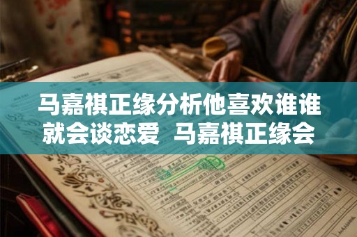 马嘉祺正缘分析他喜欢谁谁就会谈恋爱  马嘉祺正缘会是圈外人吗