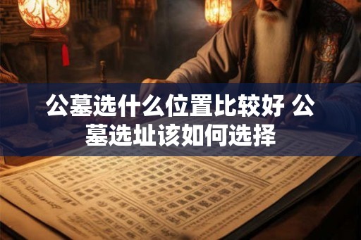 公墓选什么位置比较好 公墓选址该如何选择