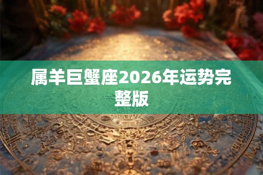 属羊巨蟹座2026年运势完整版 属羊巨蟹座2026年运势完整版