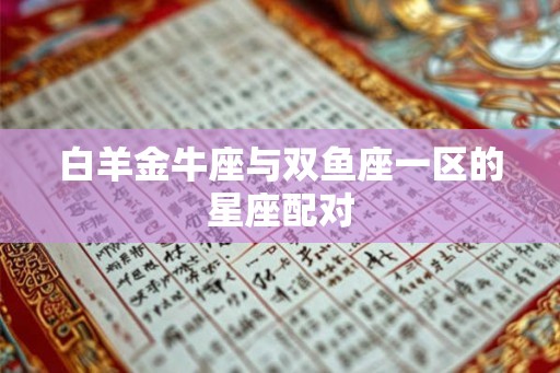 白羊金牛座与双鱼座一区的星座配对 白羊金牛座与双鱼座一区的星座配对
