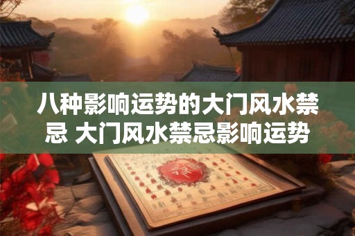 八种影响运势的大门风水禁忌 大门风水禁忌影响运势的八种问题