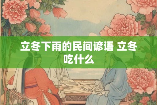 立冬下雨的民间谚语 立冬吃什么 立冬下雨的民间谚语 立冬吃什么