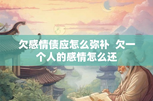 欠感情债应怎么弥补  欠一个人的感情怎么还