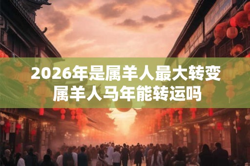 2026年是属羊人最大转变 属羊人马年能转运吗
