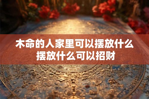 木命的人家里可以摆放什么 摆放什么可以招财