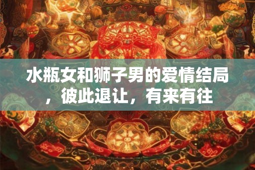 水瓶女和狮子男的爱情结局，彼此退让，有来有往