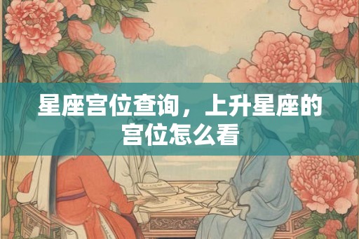 星座宫位查询,上升星座的宫位怎么看 星座宫位查询,上升星座的宫位怎么看