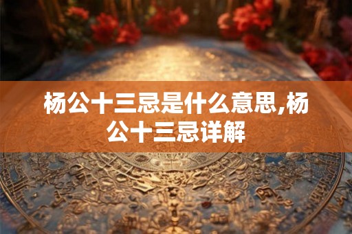 杨公十三忌是什么意思,杨公十三忌详解