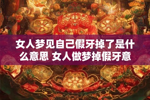 女人梦见自己假牙掉了是什么意思 女人做梦掉假牙意思