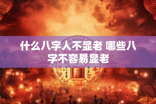什么八字人不显老 哪些八字不容易显老 什么八字人不显老 哪些八字不容易显老