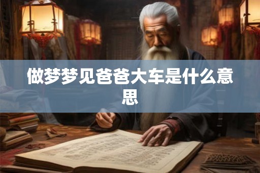 做梦梦见爸爸大车是什么意思