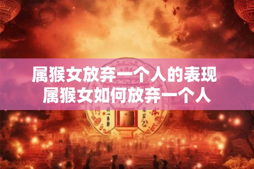 属猴女放弃一个人的表现 属猴女如何放弃一个人