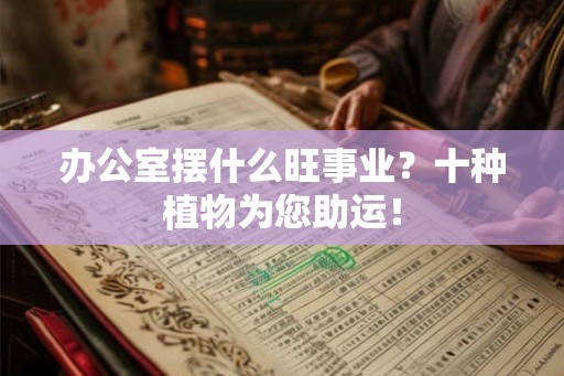 办公室摆什么旺事业?十种植物为您助运! 办公室摆什么旺事业?十种植物为您助运!