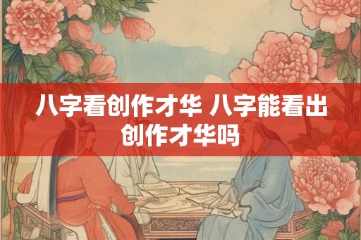 八字看创作才华 八字能看出创作才华吗