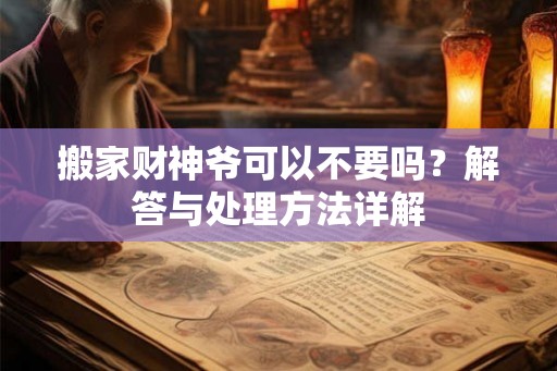 搬家财神爷可以不要吗？解答与处理方法详解