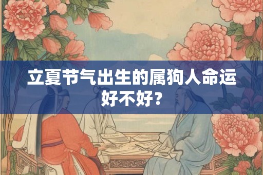 立夏节气出生的属狗人命运好不好? 立夏节气出生的属狗人命运好不好?