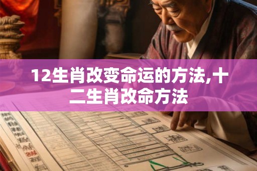 12生肖改变命运的方法,十二生肖改命方法 12生肖改变命运的方法,十二生肖改命方法