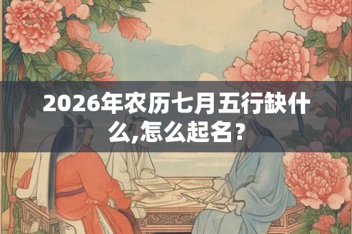 2026年农历七月五行缺什么,怎么起名？