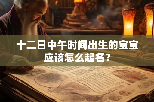 十二日中午时间出生的宝宝应该怎么起名? 十二日中午时间出生的宝宝应该怎么起名?