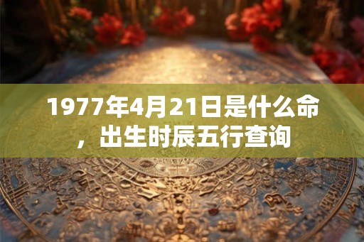 1977年4月21日是什么命，出生时辰五行查询