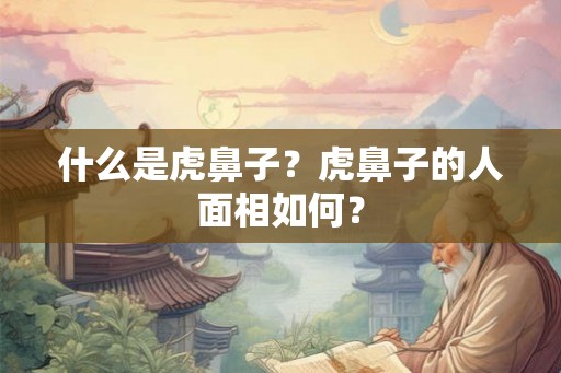 什么是虎鼻子?虎鼻子的人面相如何? 什么是虎鼻子?虎鼻子的人面相如何?