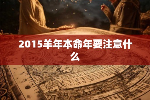 2015羊年本命年要注意什么 2015羊年本命年要注意什么