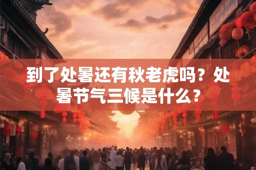 到了处暑还有秋老虎吗？处暑节气三候是什么？