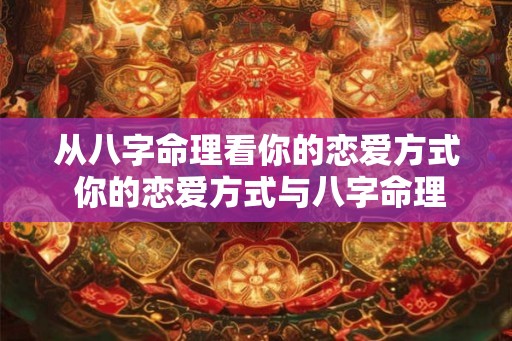 从八字命理看你的恋爱方式 你的恋爱方式与八字命理有关吗