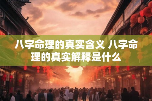 八字命理的真实含义 八字命理的真实解释是什么 八字命理的真实含义 八字命理的真实解释是什么