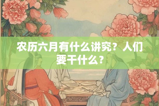 农历六月有什么讲究？人们要干什么？