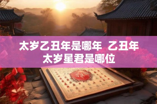 太岁乙丑年是哪年  乙丑年太岁星君是哪位