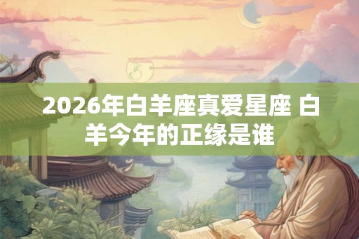 2026年白羊座真爱星座 白羊今年的正缘是谁