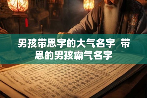 男孩带思字的大气名字 带思的男孩霸气名字 男孩带思字的大气名字 带思的男孩霸气名字