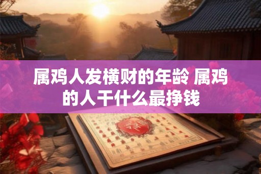 属鸡人发横财的年龄 属鸡的人干什么最挣钱