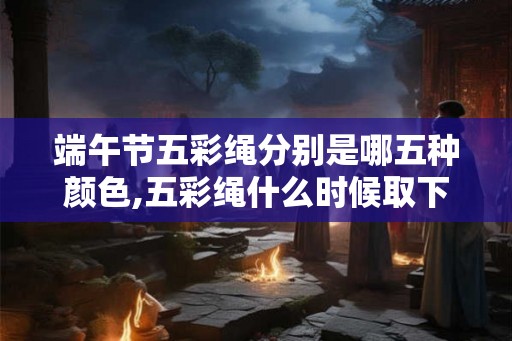 端午节五彩绳分别是哪五种颜色,五彩绳什么时候取下？