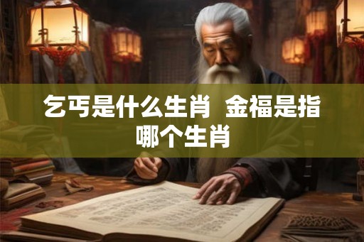 乞丐是什么生肖  金福是指哪个生肖