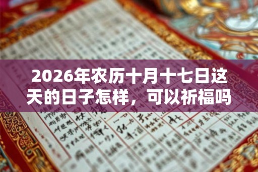 2026年农历十月十七日这天的日子怎样，可以祈福吗？