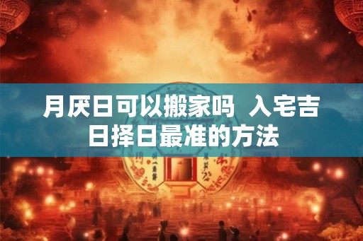 月厌日可以搬家吗 入宅吉日择日最准的方法 月厌日可以搬家吗 入宅吉日择日最准的方法