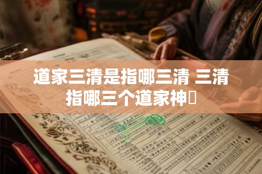 道家三清是指哪三清 三清指哪三个道家神祇 道家三清是指哪三清 三清指哪三个道家神祇