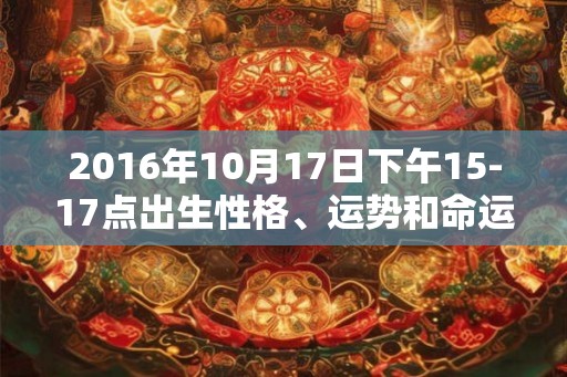 2016年10月17日下午15-17点出生性格、运势和命运