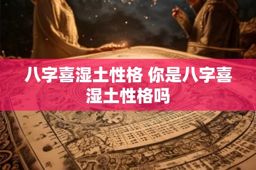 八字喜湿土性格 你是八字喜湿土性格吗