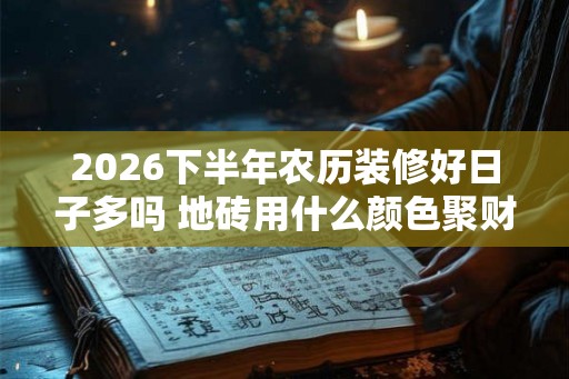 2026下半年农历装修好日子多吗 地砖用什么颜色聚财