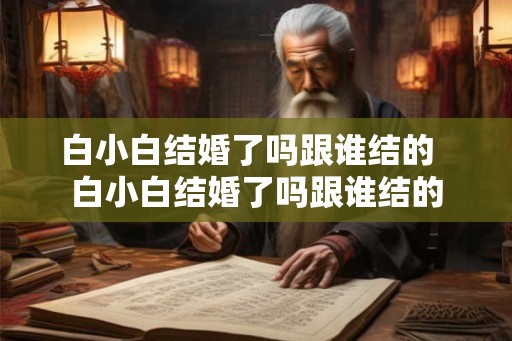 白小白结婚了吗跟谁结的  白小白结婚了吗跟谁结的